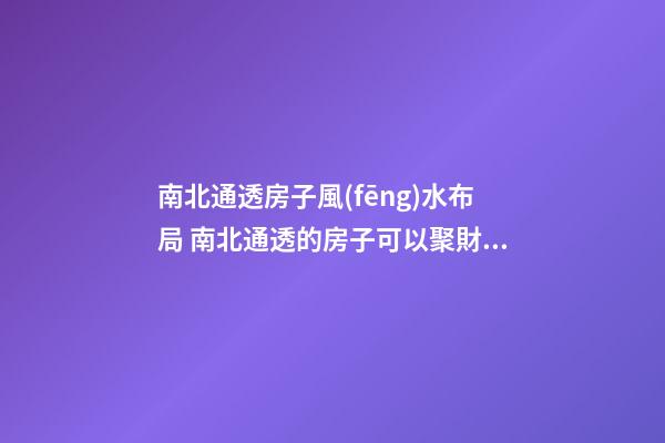 南北通透房子風(fēng)水布局 南北通透的房子可以聚財嗎